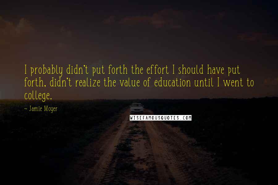 Jamie Moyer Quotes: I probably didn't put forth the effort I should have put forth, didn't realize the value of education until I went to college.