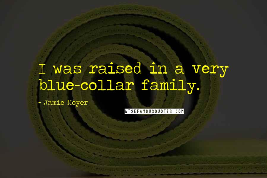 Jamie Moyer Quotes: I was raised in a very blue-collar family.