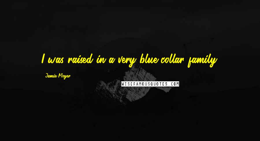 Jamie Moyer Quotes: I was raised in a very blue-collar family.