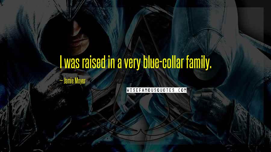 Jamie Moyer Quotes: I was raised in a very blue-collar family.