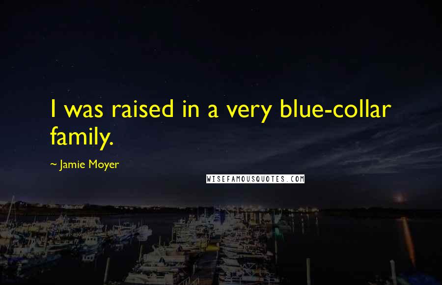 Jamie Moyer Quotes: I was raised in a very blue-collar family.