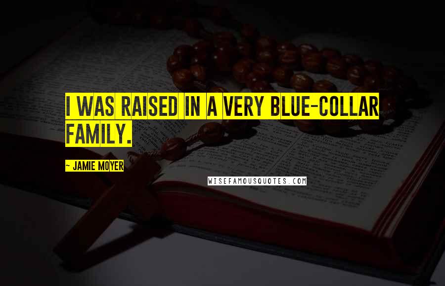 Jamie Moyer Quotes: I was raised in a very blue-collar family.