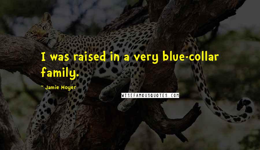 Jamie Moyer Quotes: I was raised in a very blue-collar family.
