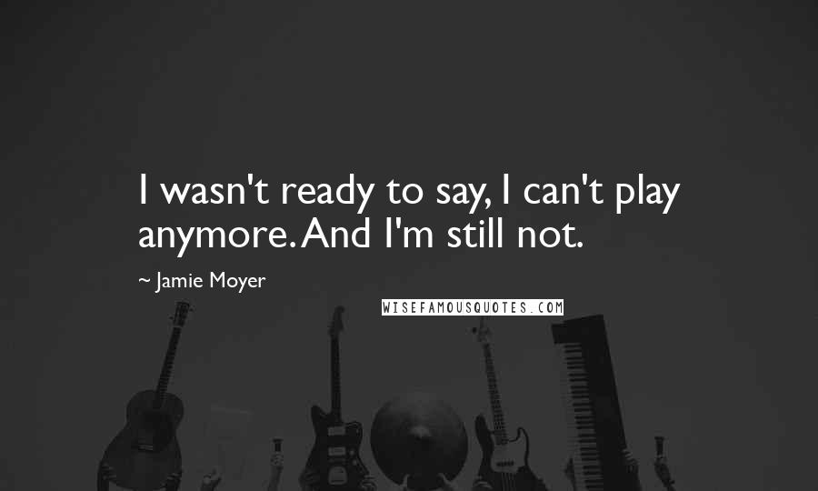 Jamie Moyer Quotes: I wasn't ready to say, I can't play anymore. And I'm still not.