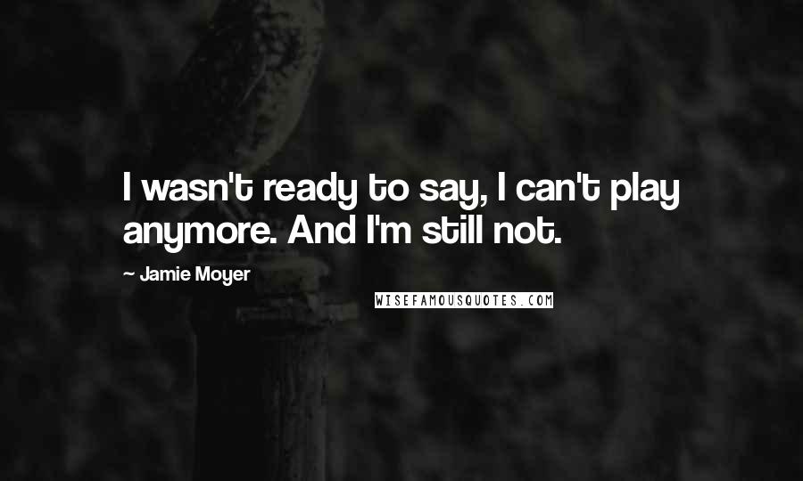 Jamie Moyer Quotes: I wasn't ready to say, I can't play anymore. And I'm still not.