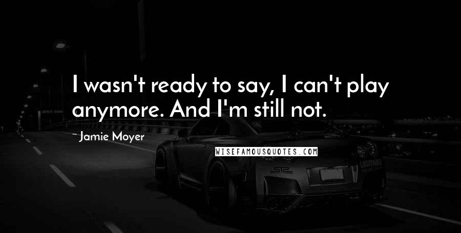 Jamie Moyer Quotes: I wasn't ready to say, I can't play anymore. And I'm still not.