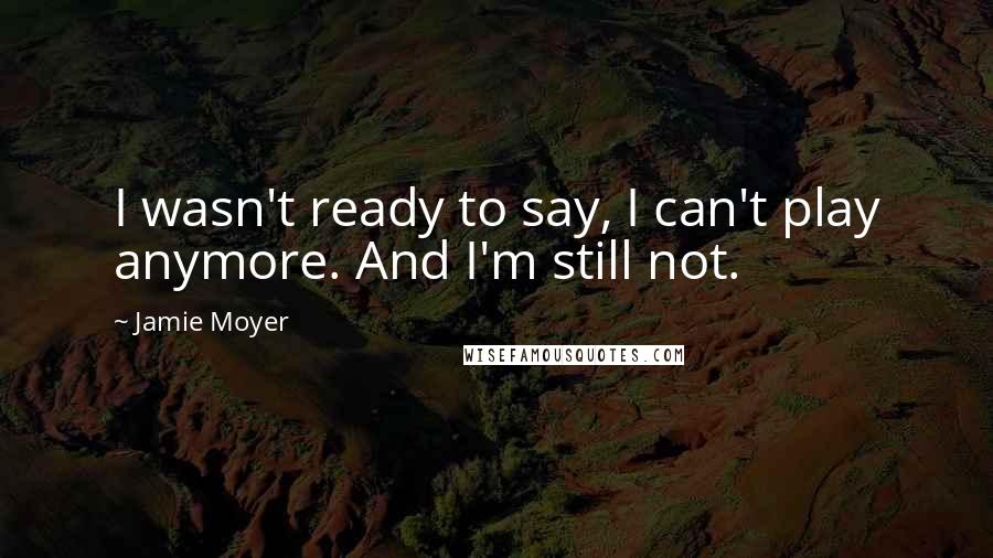 Jamie Moyer Quotes: I wasn't ready to say, I can't play anymore. And I'm still not.