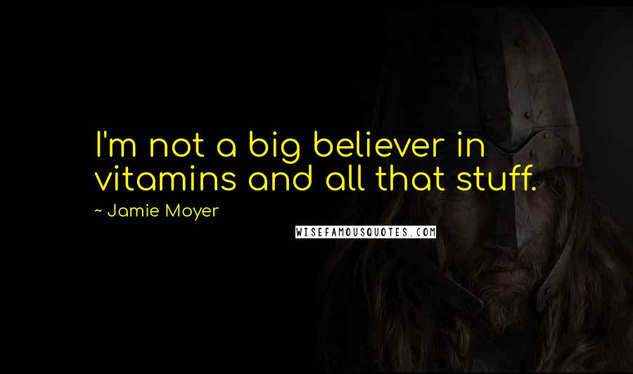 Jamie Moyer Quotes: I'm not a big believer in vitamins and all that stuff.