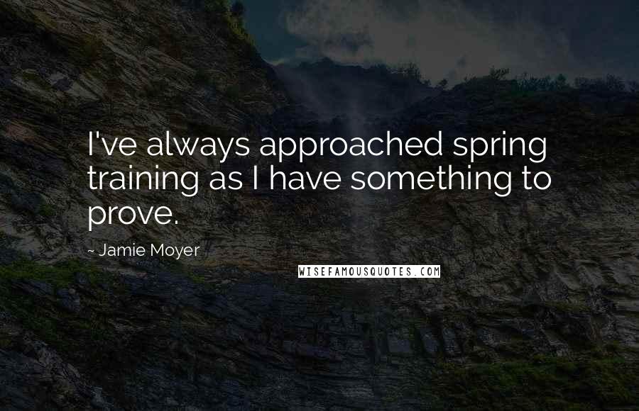 Jamie Moyer Quotes: I've always approached spring training as I have something to prove.