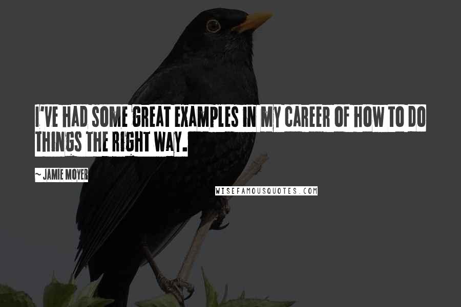 Jamie Moyer Quotes: I've had some great examples in my career of how to do things the right way.
