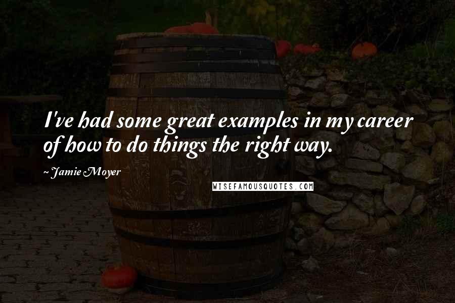 Jamie Moyer Quotes: I've had some great examples in my career of how to do things the right way.