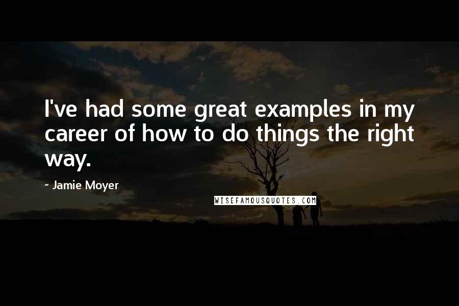 Jamie Moyer Quotes: I've had some great examples in my career of how to do things the right way.