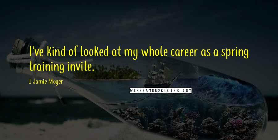 Jamie Moyer Quotes: I've kind of looked at my whole career as a spring training invite.
