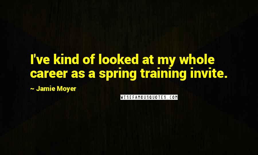 Jamie Moyer Quotes: I've kind of looked at my whole career as a spring training invite.