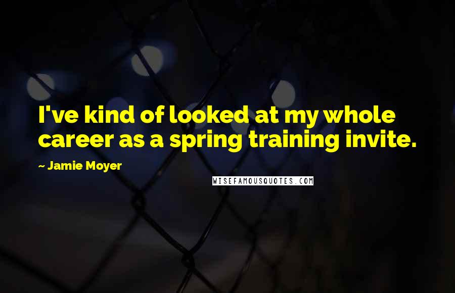 Jamie Moyer Quotes: I've kind of looked at my whole career as a spring training invite.