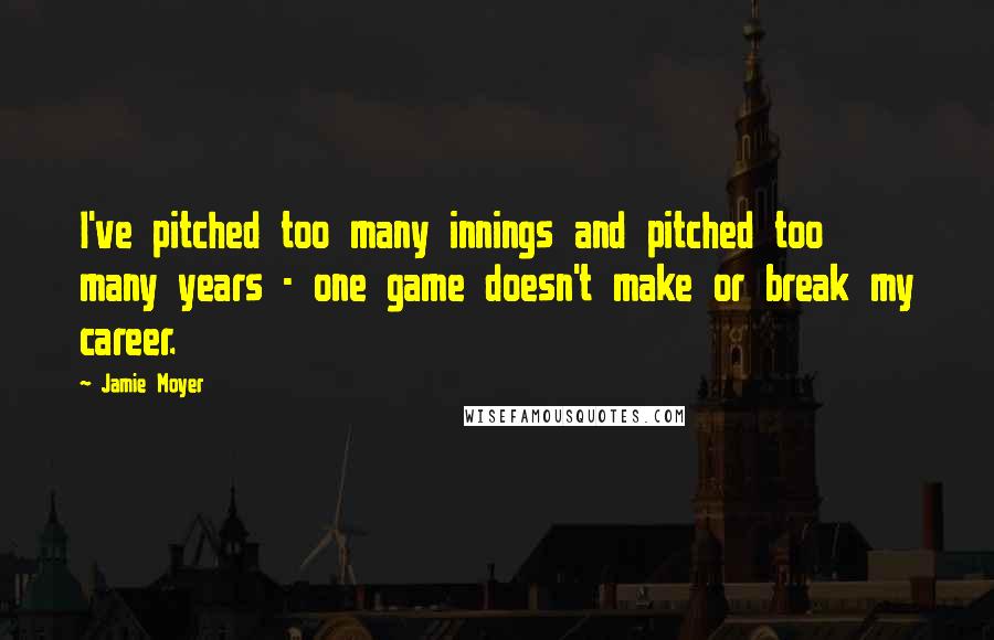 Jamie Moyer Quotes: I've pitched too many innings and pitched too many years - one game doesn't make or break my career.