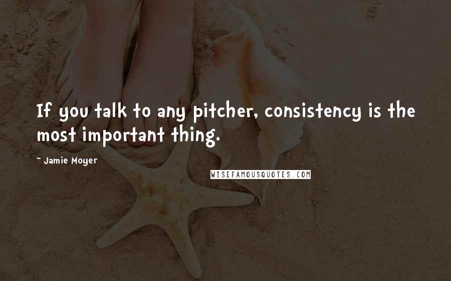 Jamie Moyer Quotes: If you talk to any pitcher, consistency is the most important thing.