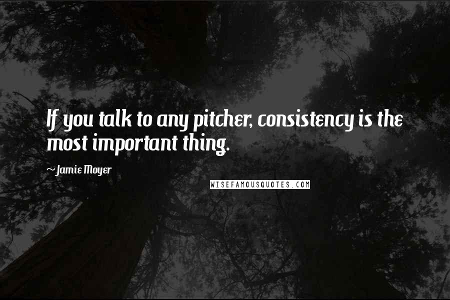 Jamie Moyer Quotes: If you talk to any pitcher, consistency is the most important thing.