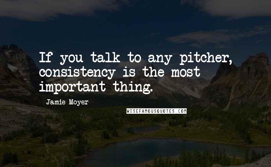 Jamie Moyer Quotes: If you talk to any pitcher, consistency is the most important thing.