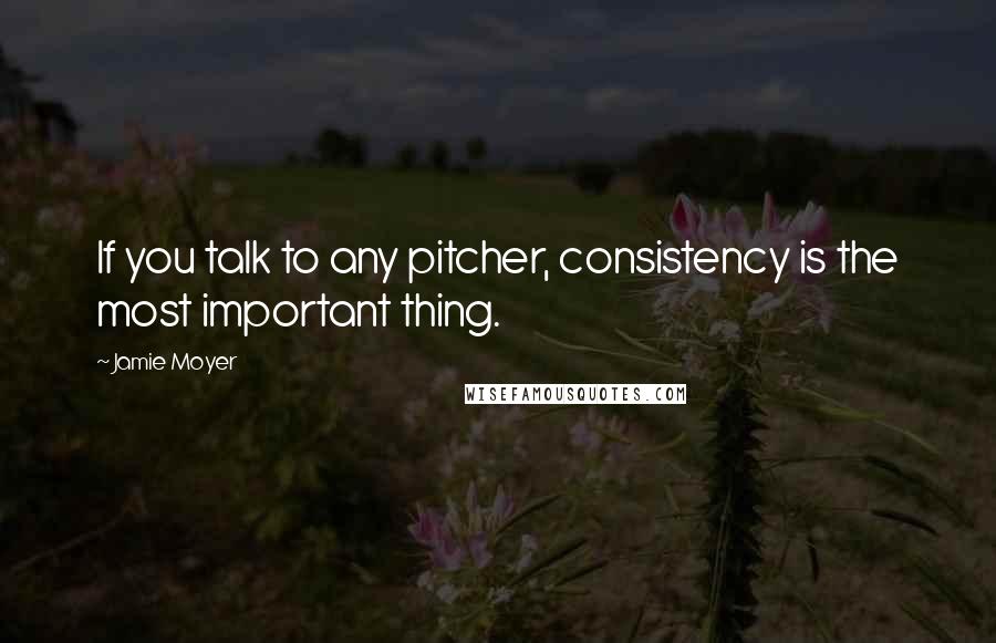 Jamie Moyer Quotes: If you talk to any pitcher, consistency is the most important thing.
