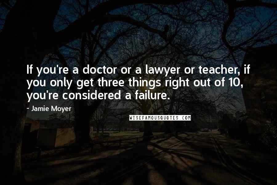 Jamie Moyer Quotes: If you're a doctor or a lawyer or teacher, if you only get three things right out of 10, you're considered a failure.