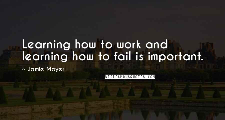 Jamie Moyer Quotes: Learning how to work and learning how to fail is important.