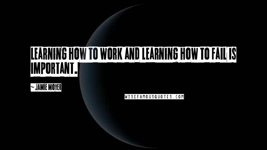 Jamie Moyer Quotes: Learning how to work and learning how to fail is important.