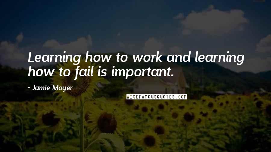 Jamie Moyer Quotes: Learning how to work and learning how to fail is important.