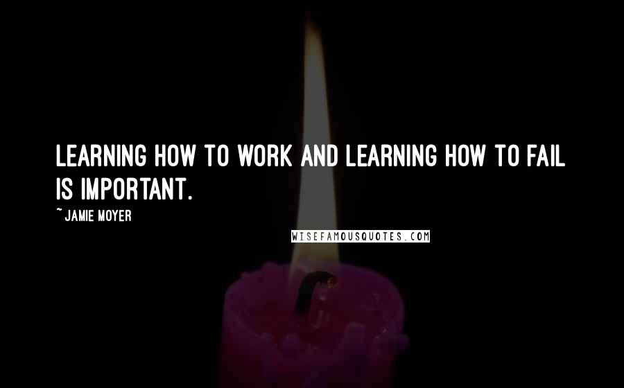 Jamie Moyer Quotes: Learning how to work and learning how to fail is important.