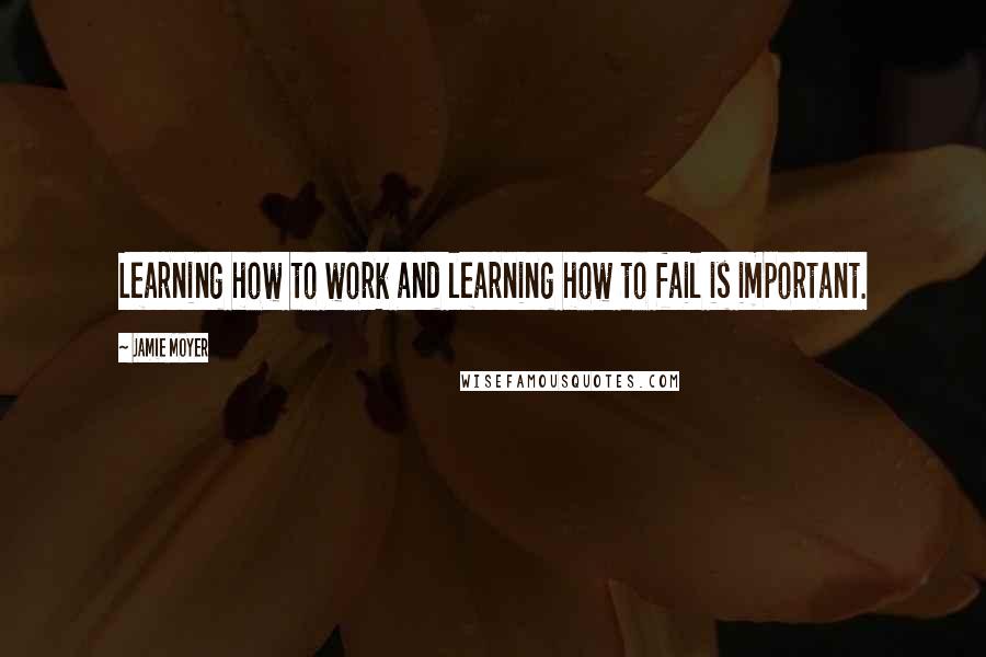 Jamie Moyer Quotes: Learning how to work and learning how to fail is important.