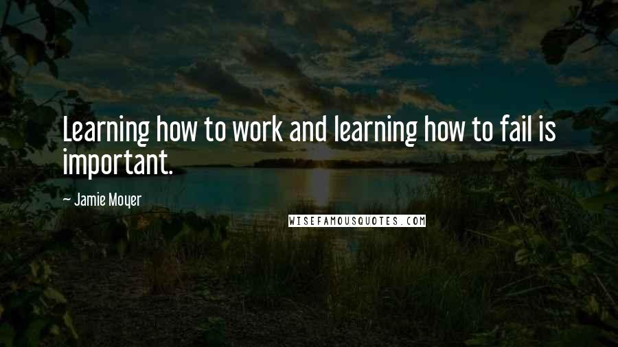 Jamie Moyer Quotes: Learning how to work and learning how to fail is important.