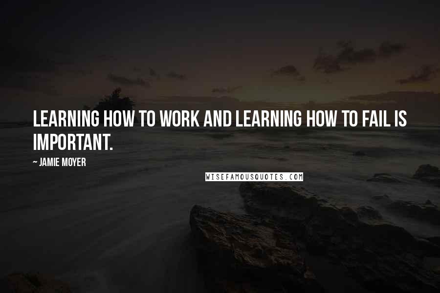 Jamie Moyer Quotes: Learning how to work and learning how to fail is important.