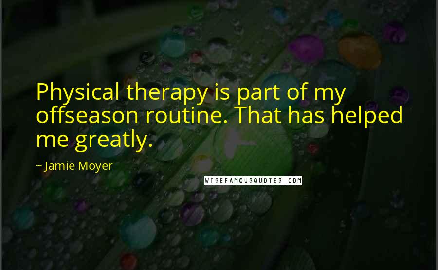 Jamie Moyer Quotes: Physical therapy is part of my offseason routine. That has helped me greatly.