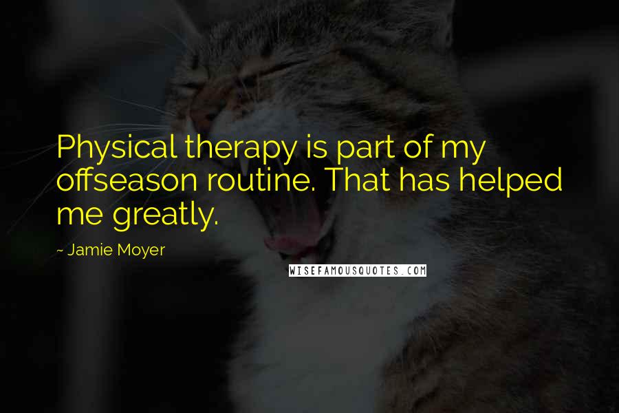 Jamie Moyer Quotes: Physical therapy is part of my offseason routine. That has helped me greatly.