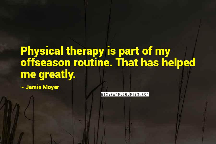 Jamie Moyer Quotes: Physical therapy is part of my offseason routine. That has helped me greatly.