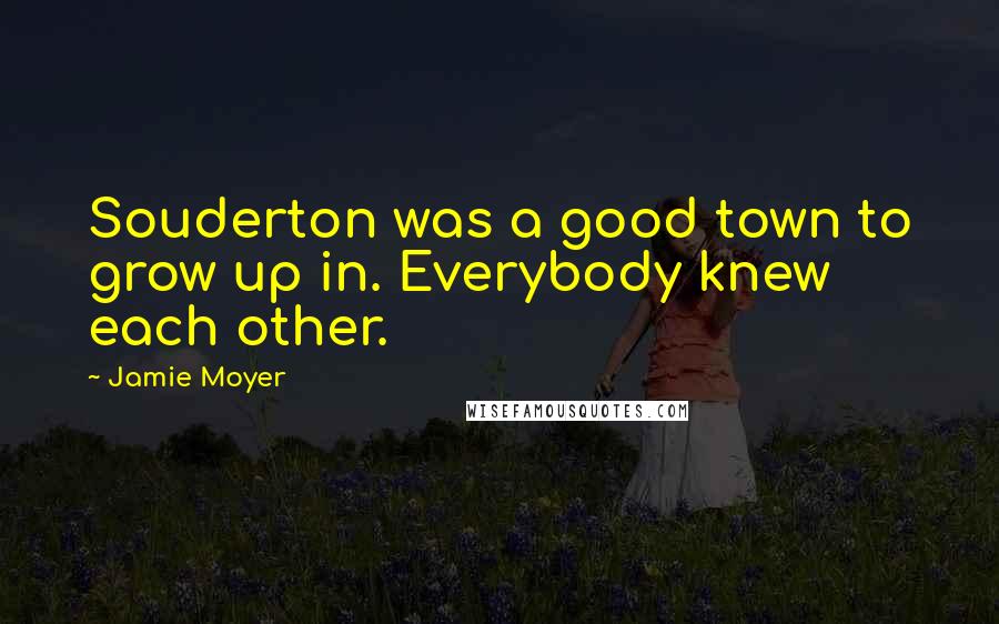 Jamie Moyer Quotes: Souderton was a good town to grow up in. Everybody knew each other.