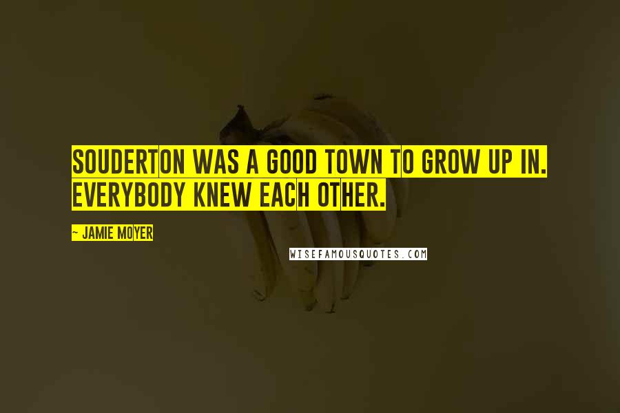 Jamie Moyer Quotes: Souderton was a good town to grow up in. Everybody knew each other.