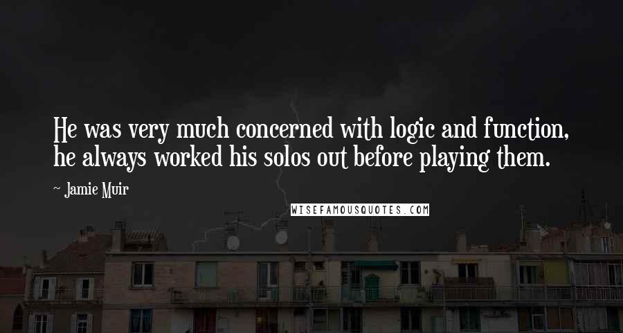 Jamie Muir Quotes: He was very much concerned with logic and function, he always worked his solos out before playing them.