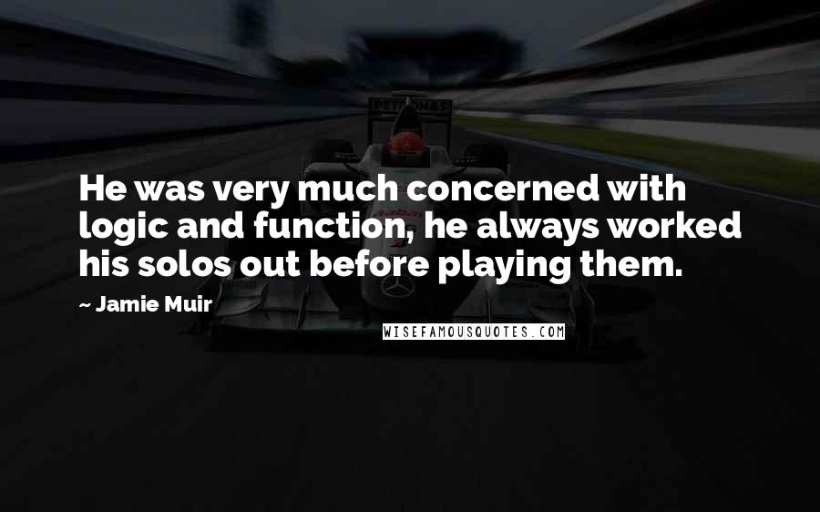 Jamie Muir Quotes: He was very much concerned with logic and function, he always worked his solos out before playing them.