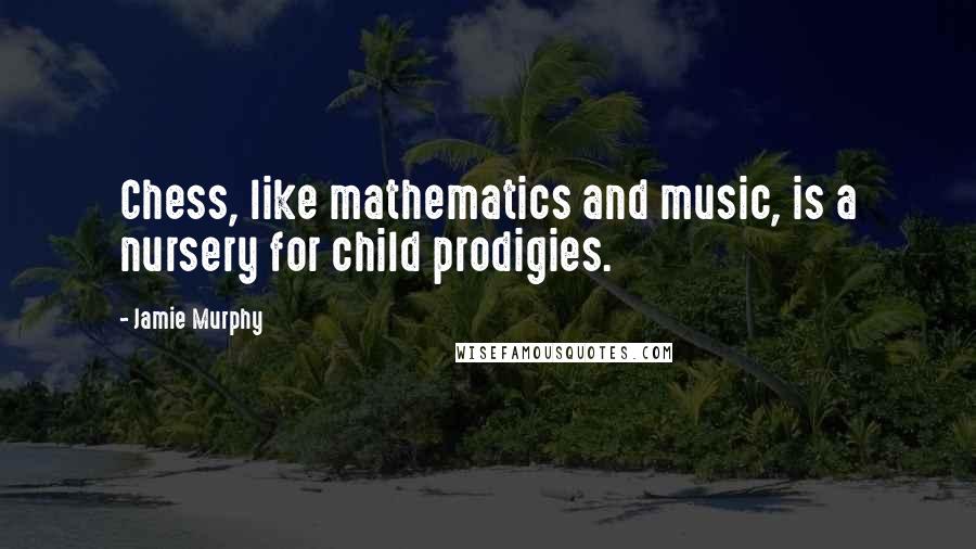 Jamie Murphy Quotes: Chess, like mathematics and music, is a nursery for child prodigies.