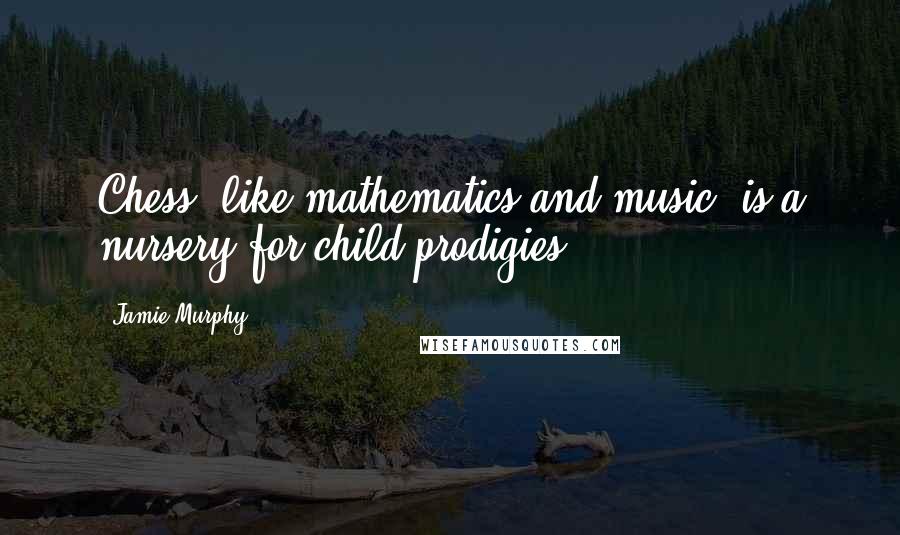 Jamie Murphy Quotes: Chess, like mathematics and music, is a nursery for child prodigies.