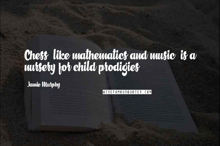 Jamie Murphy Quotes: Chess, like mathematics and music, is a nursery for child prodigies.