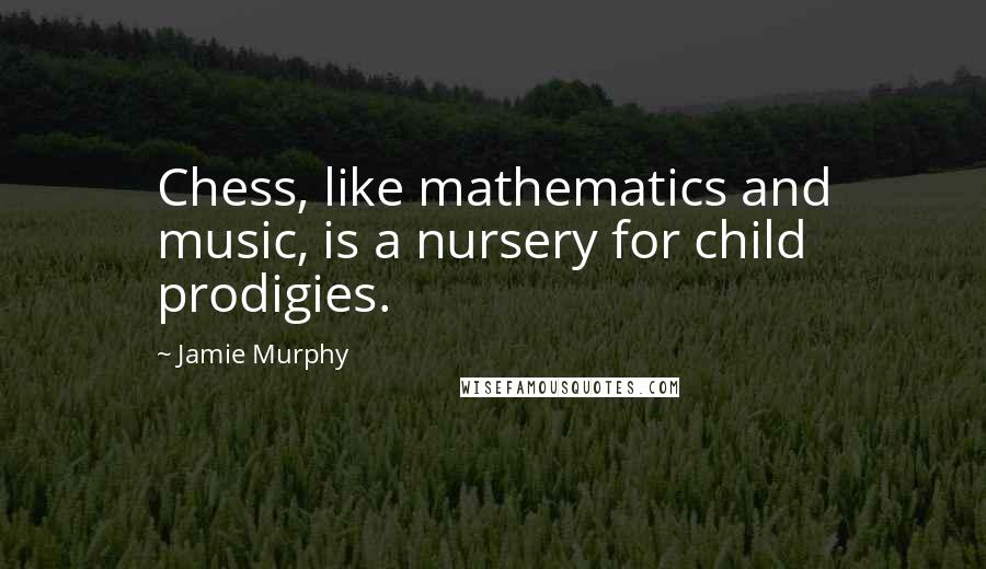 Jamie Murphy Quotes: Chess, like mathematics and music, is a nursery for child prodigies.