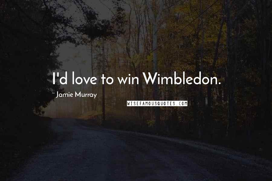 Jamie Murray Quotes: I'd love to win Wimbledon.