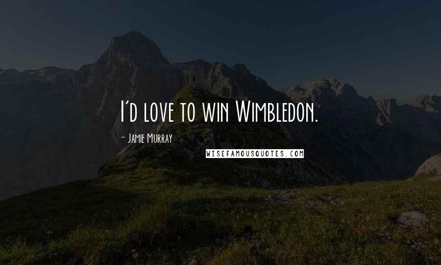 Jamie Murray Quotes: I'd love to win Wimbledon.