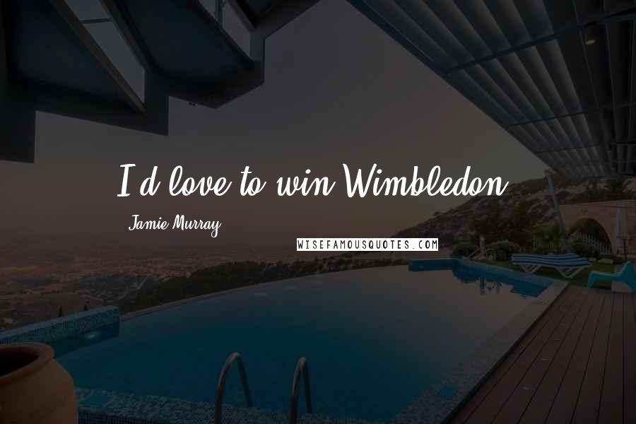 Jamie Murray Quotes: I'd love to win Wimbledon.