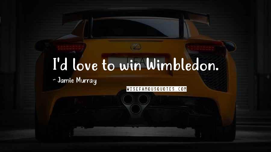 Jamie Murray Quotes: I'd love to win Wimbledon.