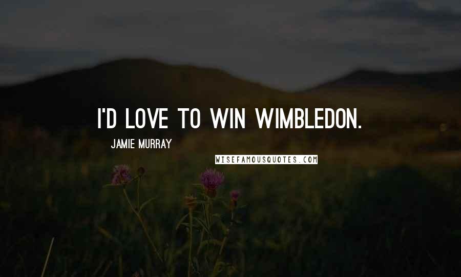 Jamie Murray Quotes: I'd love to win Wimbledon.