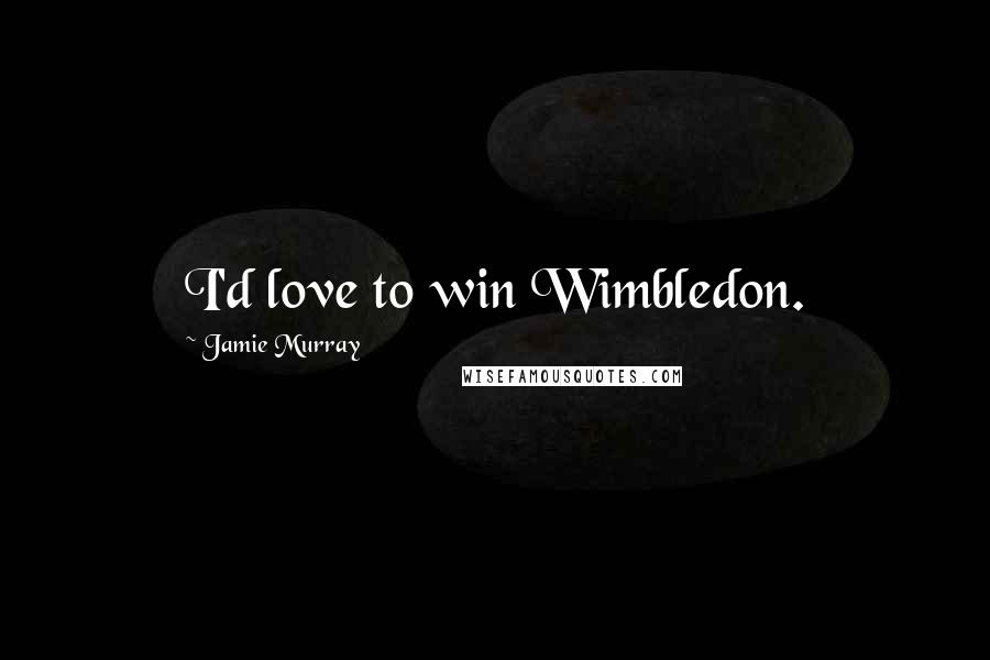 Jamie Murray Quotes: I'd love to win Wimbledon.