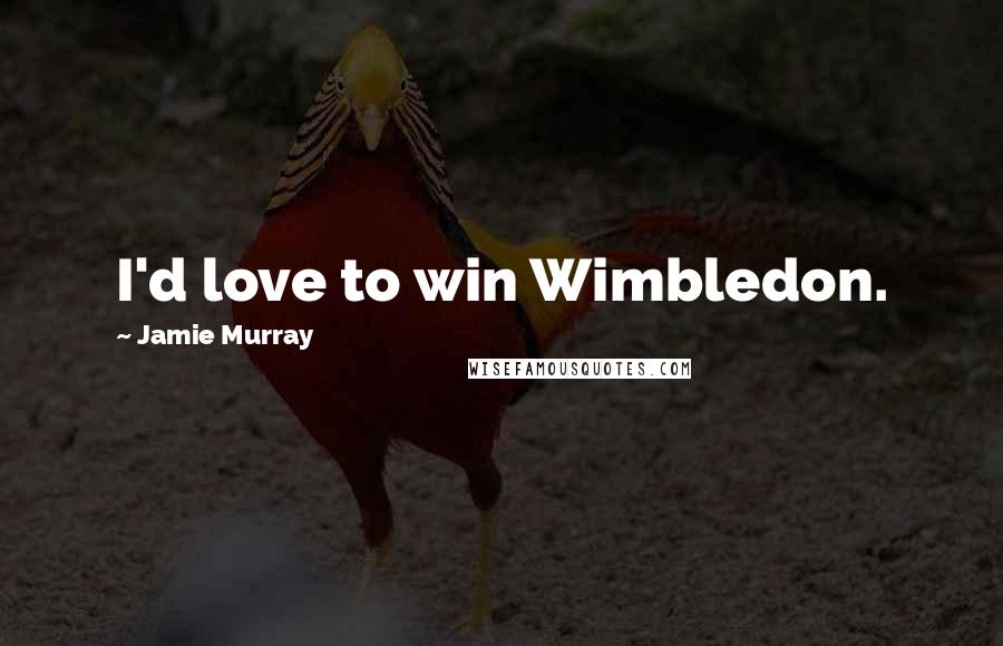 Jamie Murray Quotes: I'd love to win Wimbledon.